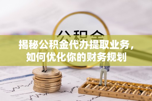 吉木乃揭秘公积金代办提取业务，如何优化你的财务规划