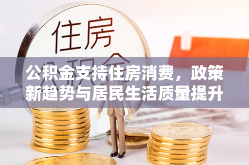 吉木乃公积金支持住房消费，政策新趋势与居民生活质量提升
