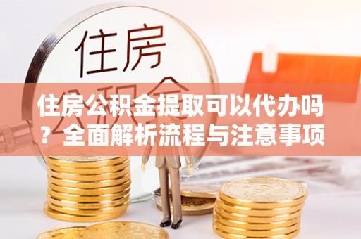 吉木乃住房公积金提取可以代办吗？全面解析流程与注意事项
