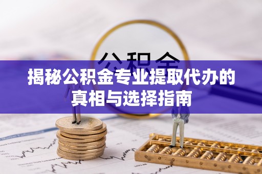 吉木乃揭秘公积金专业提取代办的真相与选择指南