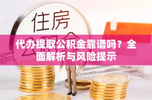 吉木乃代办提取公积金靠谱吗？全面解析与风险提示