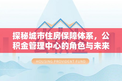 吉木乃探秘城市住房保障体系，公积金管理中心的角色与未来
