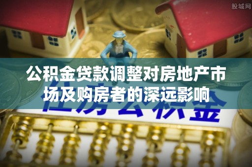 吉木乃公积金贷款调整对房地产市场及购房者的深远影响