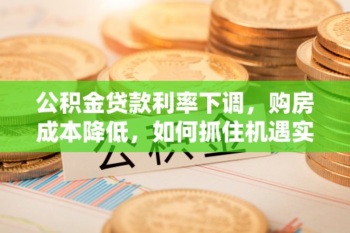 吉木乃公积金贷款利率下调，购房成本降低，如何抓住机遇实现安居梦想？