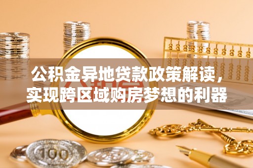 吉木乃公积金异地贷款政策解读，实现跨区域购房梦想的利器