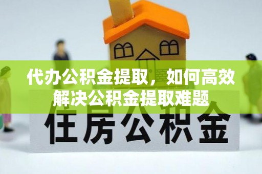 吉木乃代办公积金提取，如何高效解决公积金提取难题