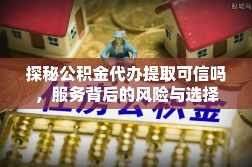 吉木乃探秘公积金代办提取可信吗，服务背后的风险与选择