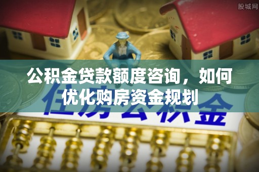吉木乃公积金贷款额度咨询，如何优化购房资金规划