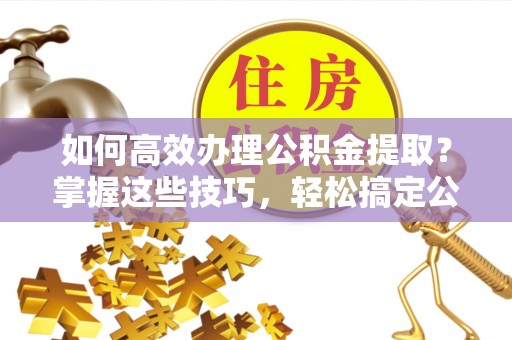 吉木乃如何高效办理公积金提取？掌握这些技巧，轻松搞定公积金代办提取