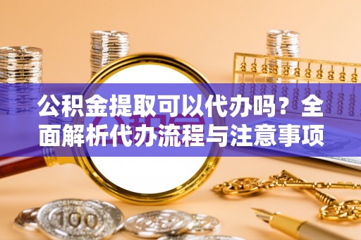 吉木乃公积金提取可以代办吗？全面解析代办流程与注意事项