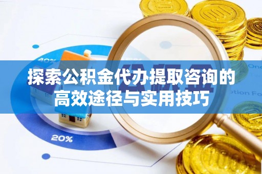 吉木乃探索公积金代办提取咨询的高效途径与实用技巧