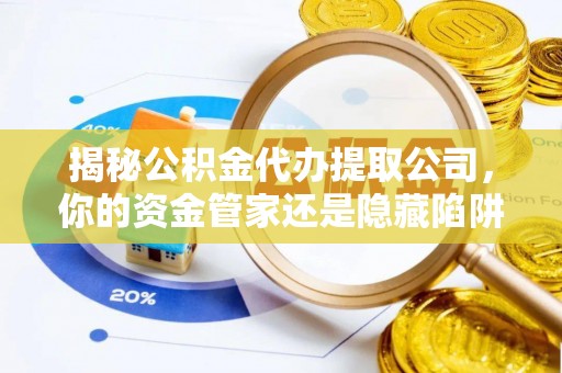 吉木乃揭秘公积金代办提取公司，你的资金管家还是隐藏陷阱？
