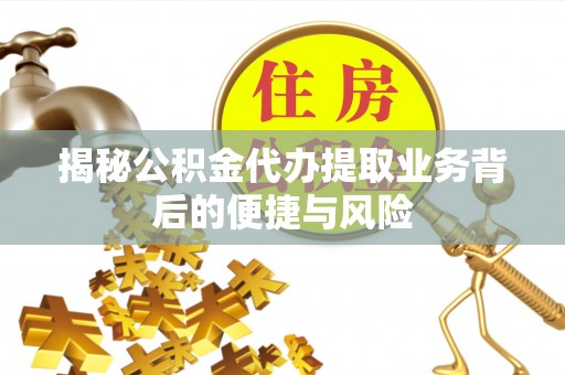 吉木乃揭秘公积金代办提取业务背后的便捷与风险