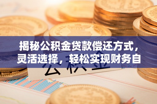 吉木乃揭秘公积金贷款偿还方式，灵活选择，轻松实现财务自由