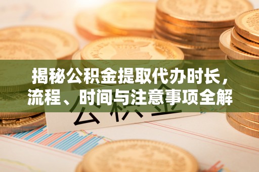 吉木乃揭秘公积金提取代办时长，流程、时间与注意事项全解析