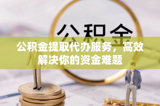 吉木乃公积金提取代办服务，高效解决你的资金难题