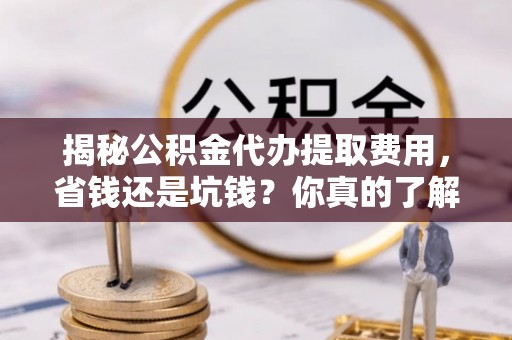 吉木乃揭秘公积金代办提取费用，省钱还是坑钱？你真的了解吗？