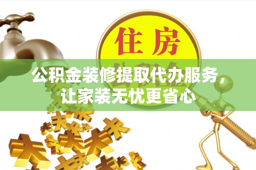吉木乃公积金装修提取代办服务，让家装无忧更省心