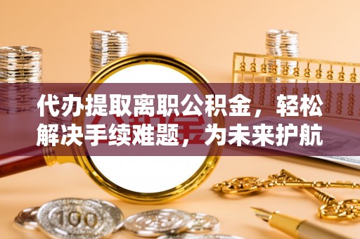 吉木乃代办提取离职公积金，轻松解决手续难题，为未来护航
