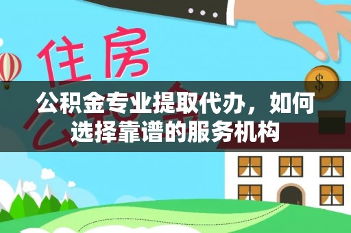 吉木乃公积金专业提取代办，如何选择靠谱的服务机构