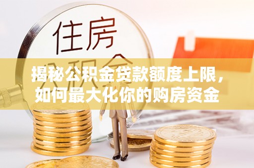 吉木乃揭秘公积金贷款额度上限，如何最大化你的购房资金