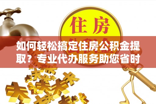 吉木乃如何轻松搞定住房公积金提取？专业代办服务助您省时省心