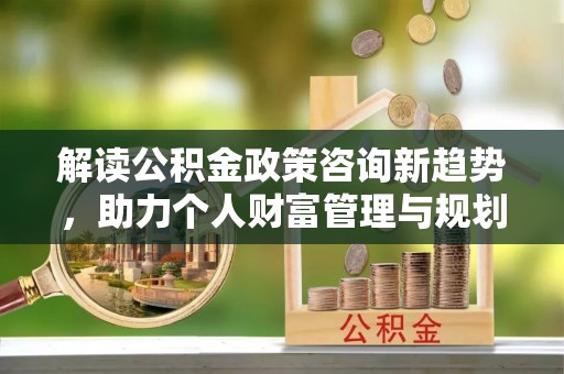 吉木乃解读公积金政策咨询新趋势，助力个人财富管理与规划