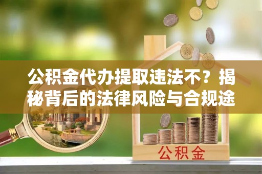 吉木乃公积金代办提取违法不？揭秘背后的法律风险与合规途径