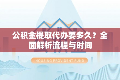 吉木乃公积金提取代办要多久？全面解析流程与时间