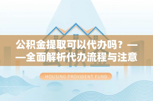 吉木乃公积金提取可以代办吗？——全面解析代办流程与注意事项