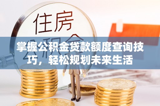 吉木乃掌握公积金贷款额度查询技巧，轻松规划未来生活