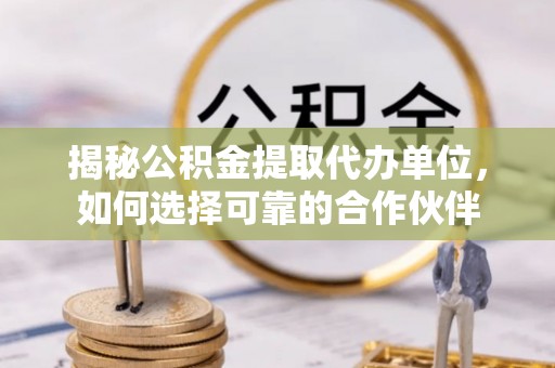 吉木乃揭秘公积金提取代办单位，如何选择可靠的合作伙伴