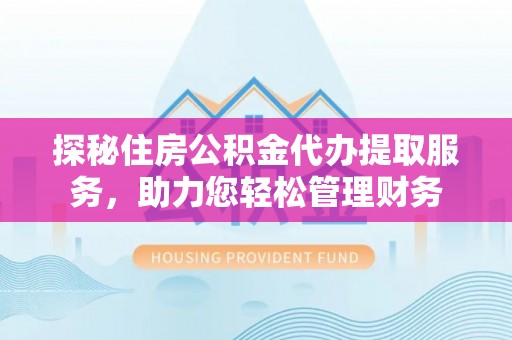 吉木乃探秘住房公积金代办提取服务，助力您轻松管理财务