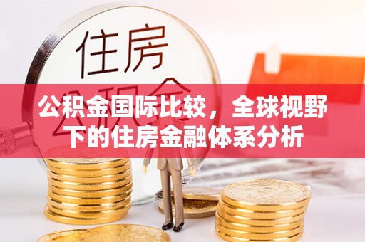 吉木乃公积金国际比较，全球视野下的住房金融体系分析
