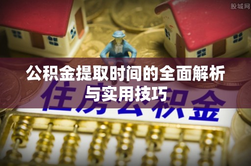 吉木乃公积金提取时间的全面解析与实用技巧