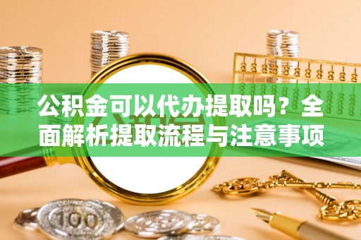 吉木乃公积金可以代办提取吗？全面解析提取流程与注意事项