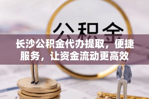 吉木乃长沙公积金代办提取，便捷服务，让资金流动更高效