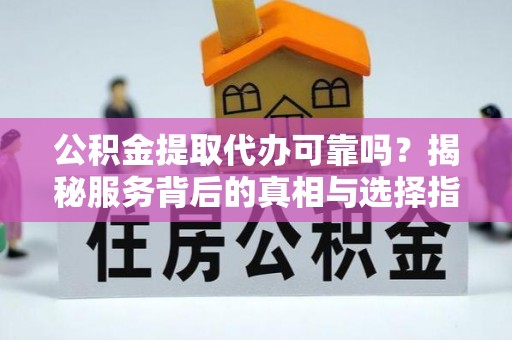吉木乃公积金提取代办可靠吗？揭秘服务背后的真相与选择指南