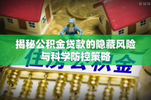 吉木乃揭秘公积金贷款的隐藏风险与科学防控策略