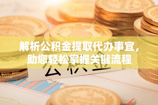 吉木乃解析公积金提取代办事宜，助您轻松掌握关键流程