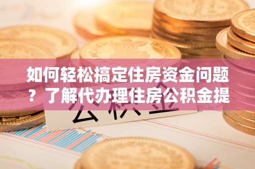 吉木乃如何轻松搞定住房资金问题？了解代办理住房公积金提取的全流程