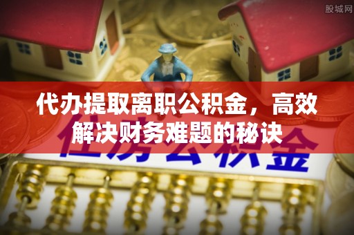 吉木乃代办提取离职公积金，高效解决财务难题的秘诀