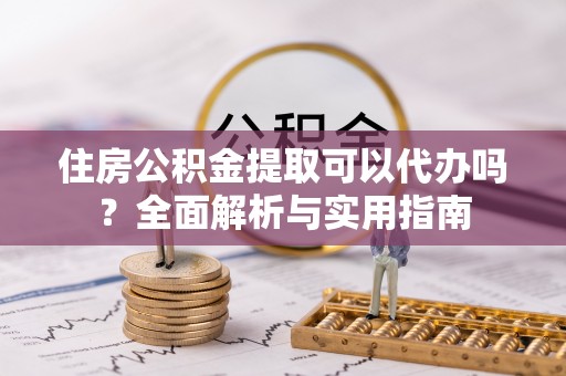 吉木乃住房公积金提取可以代办吗？全面解析与实用指南