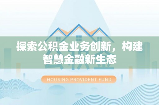 吉木乃探索公积金业务创新，构建智慧金融新生态
