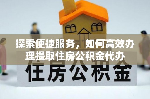 吉木乃探索便捷服务，如何高效办理提取住房公积金代办