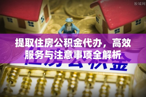 吉木乃提取住房公积金代办，高效服务与注意事项全解析