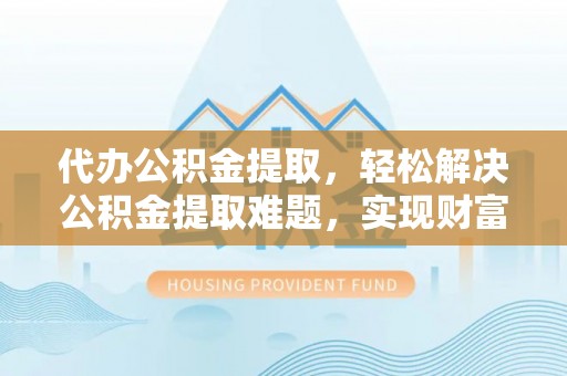 吉木乃代办公积金提取，轻松解决公积金提取难题，实现财富自由第一步