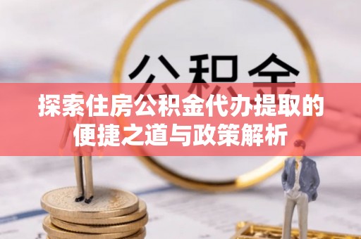 吉木乃探索住房公积金代办提取的便捷之道与政策解析